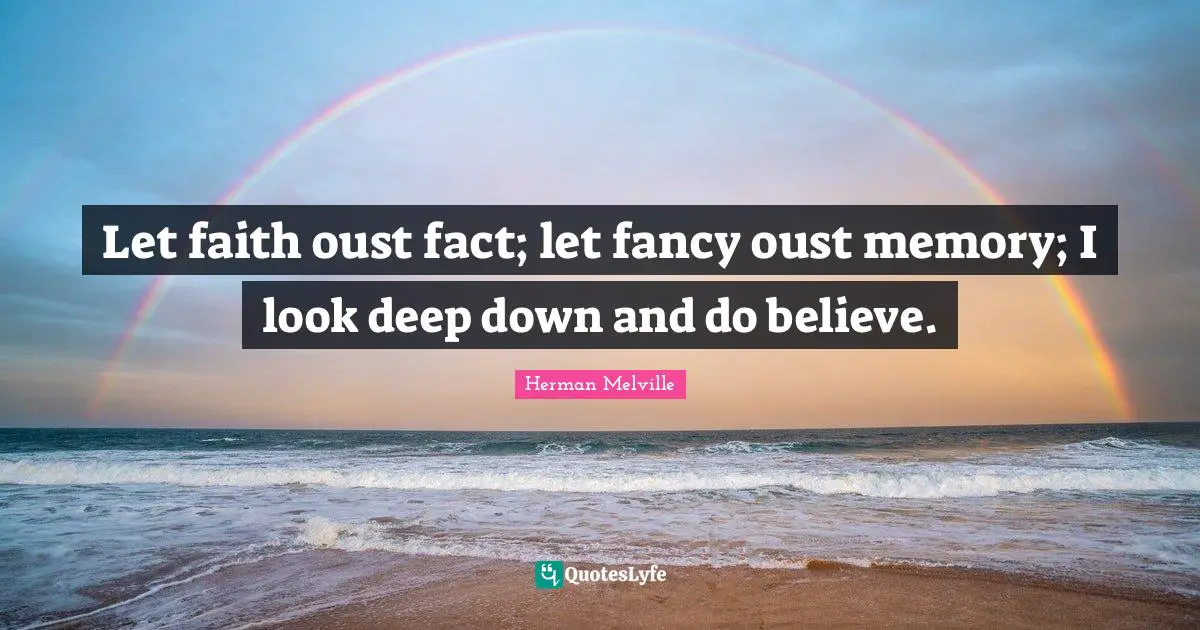 Let faith oust fact; let fancy oust memory; I look deep down and do believe.