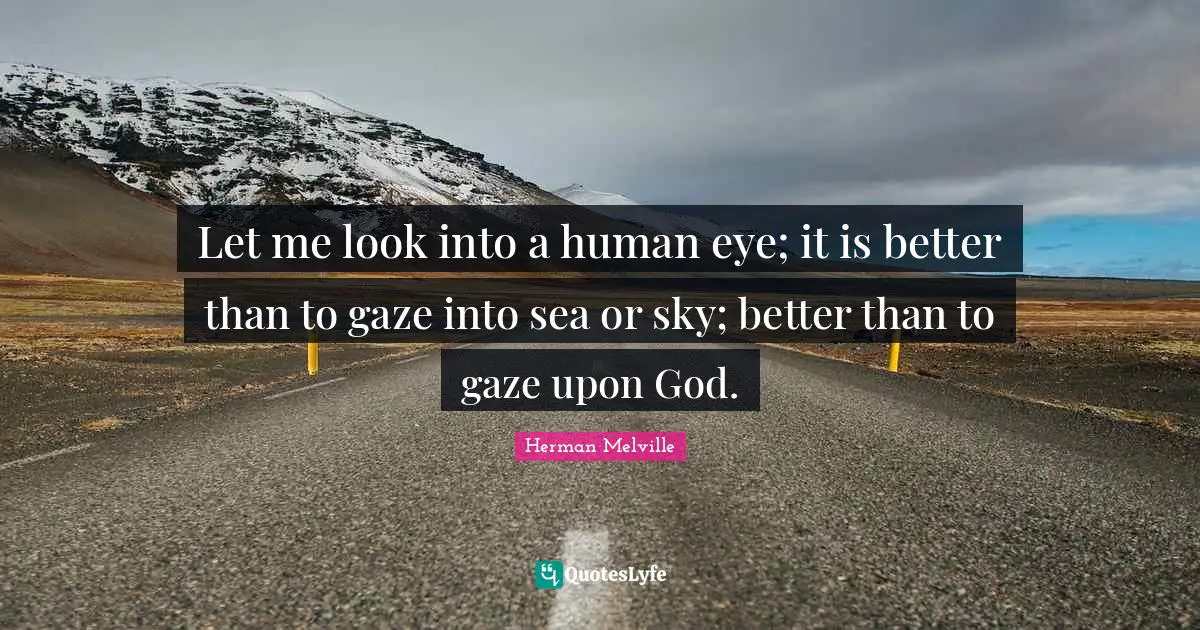 Let me look into a human eye; it is better than to gaze into sea or sky; better than to gaze upon God.