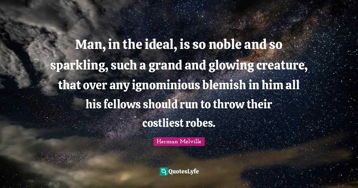 Man, in the ideal, is so noble and so sparkling, such a grand and glowing creature, that over any ignominious blemish in him all his fellows should run to throw their costliest robes.