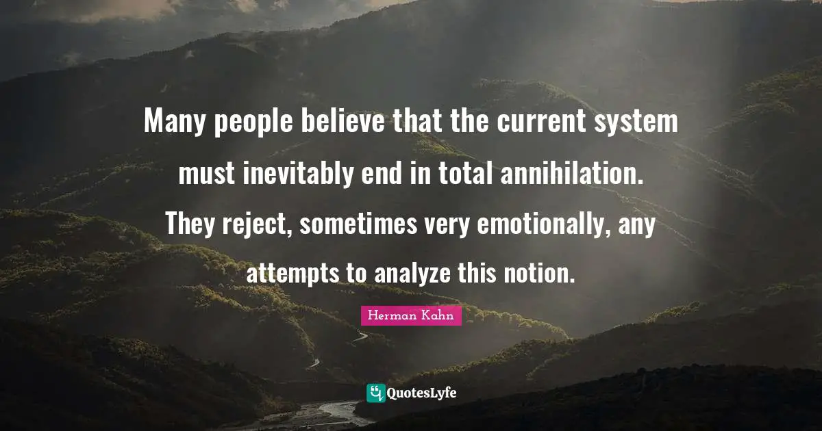 Herman Kahn Quotes: "Many people believe that the current system must inevitably end in total annihilation. They reject, sometimes very emotionally, any attempts to analyze this notion."