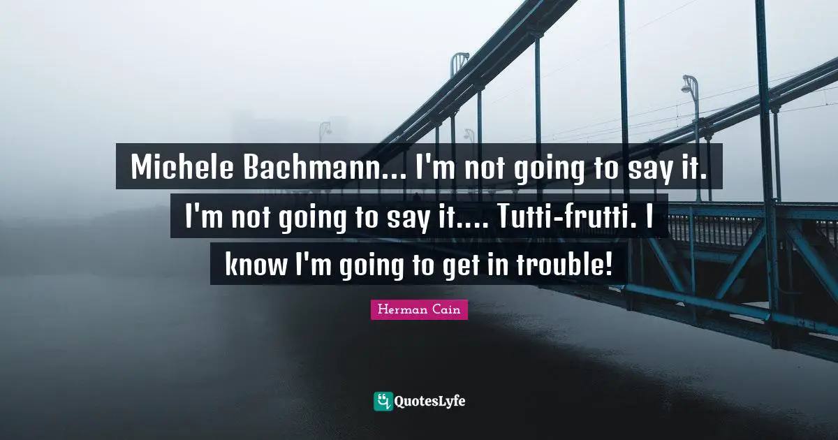 Michele Bachmann... I'm not going to say it. I'm not going to say it.... Tutti-frutti. I know I'm going to get in trouble!