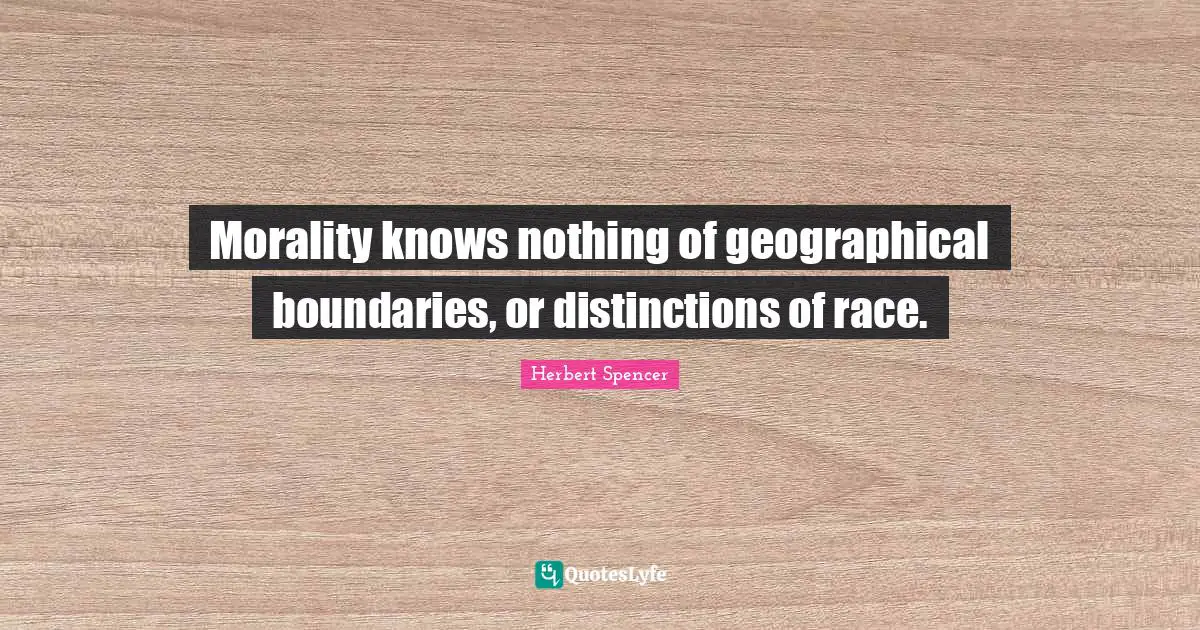 Morality knows nothing of geographical boundaries, or distinctions of race.
