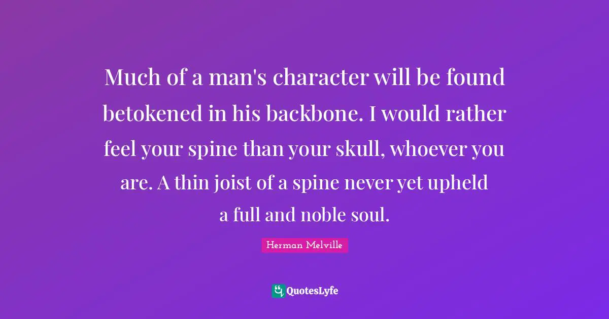Much of a man's character will be found betokened in his backbone. I would rather feel your spine than your skull, whoever you are. A thin joist of a spine never yet upheld a full and noble soul.