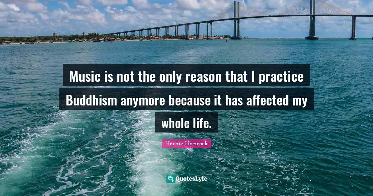 Music is not the only reason that I practice Buddhism anymore because it has affected my whole life.