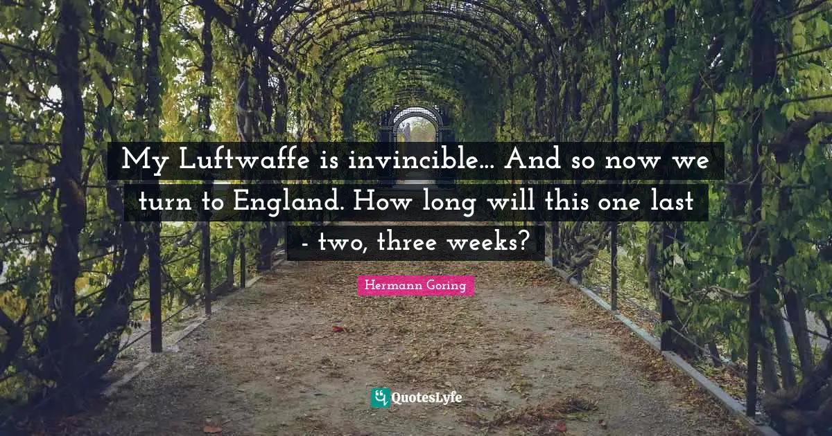 Invincible Quotes: "My Luftwaffe is invincible... And so now we turn to England. How long will this one last - two, three weeks?"