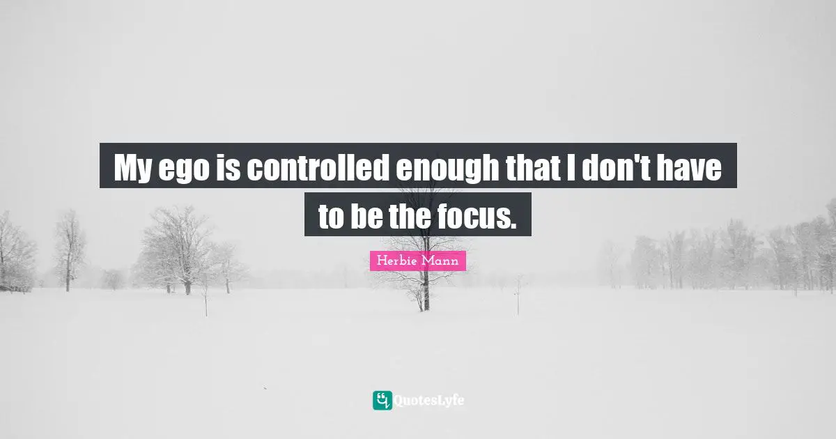 My ego is controlled enough that I don't have to be the focus.