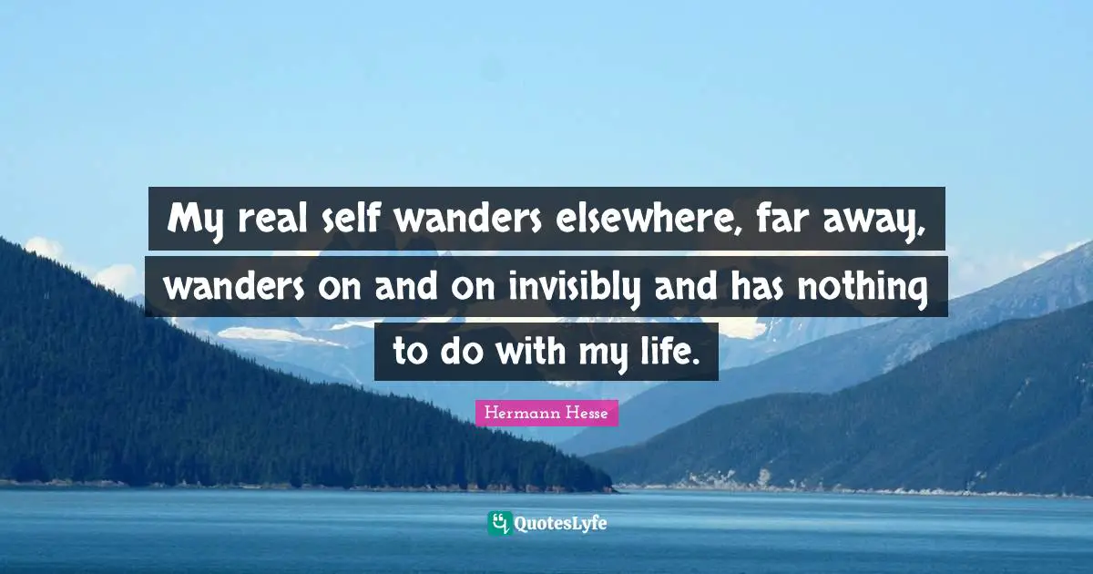 My real self wanders elsewhere, far away, wanders on and on invisibly and has nothing to do with my life.