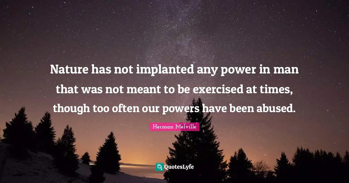 Nature has not implanted any power in man that was not meant to be exercised at times, though too often our powers have been abused.