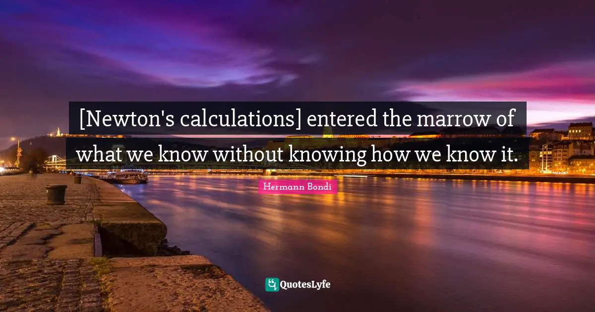 Calculations Quotes: "[Newton's calculations] entered the marrow of what we know without knowing how we know it."