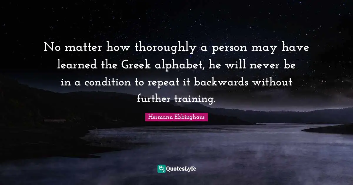 No matter how thoroughly a person may have learned the Greek alphabet, he will never be in a condition to repeat it backwards without further training.
