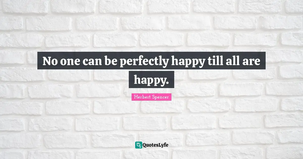 Herbert Spencer Quotes: "No one can be perfectly happy till all are happy."
