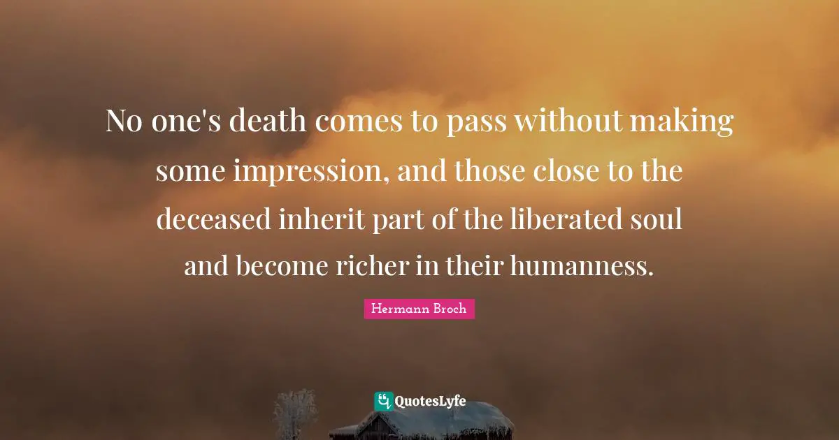 No one's death comes to pass without making some impression, and those close to the deceased inherit part of the liberated soul and become richer in their humanness.