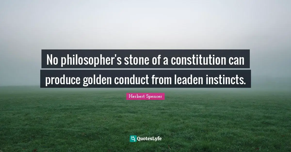 Herbert Spencer Quotes: "No philosopher's stone of a constitution can produce golden conduct from leaden instincts."