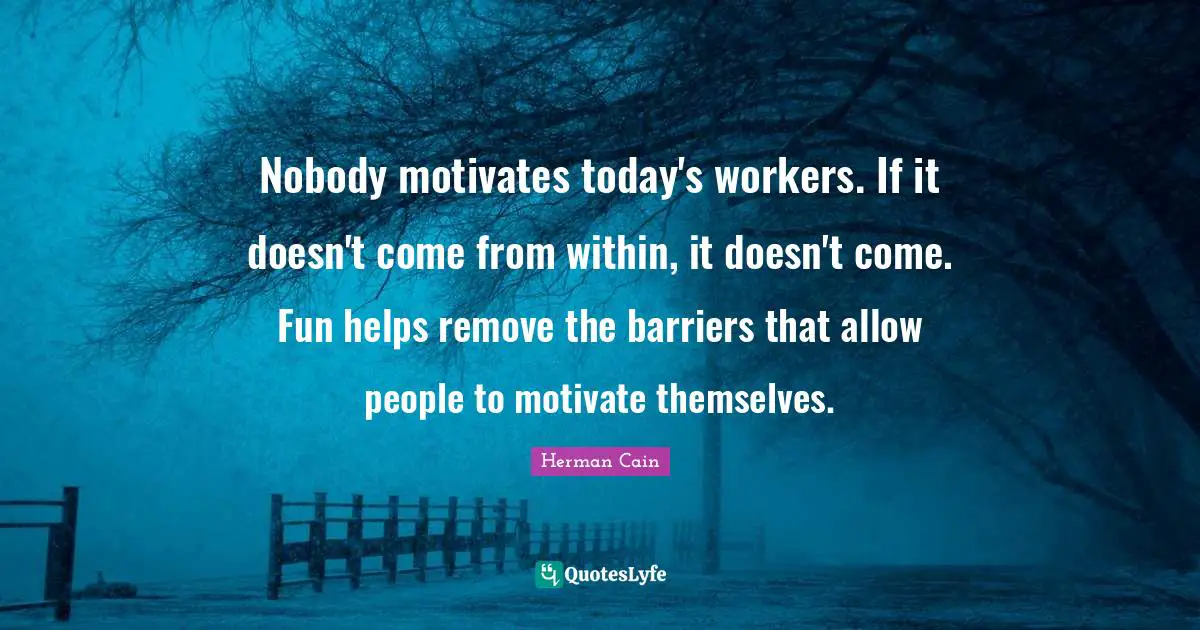 Nobody motivates today's workers. If it doesn't come from within, it doesn't come. Fun helps remove the barriers that allow people to motivate themselves.
