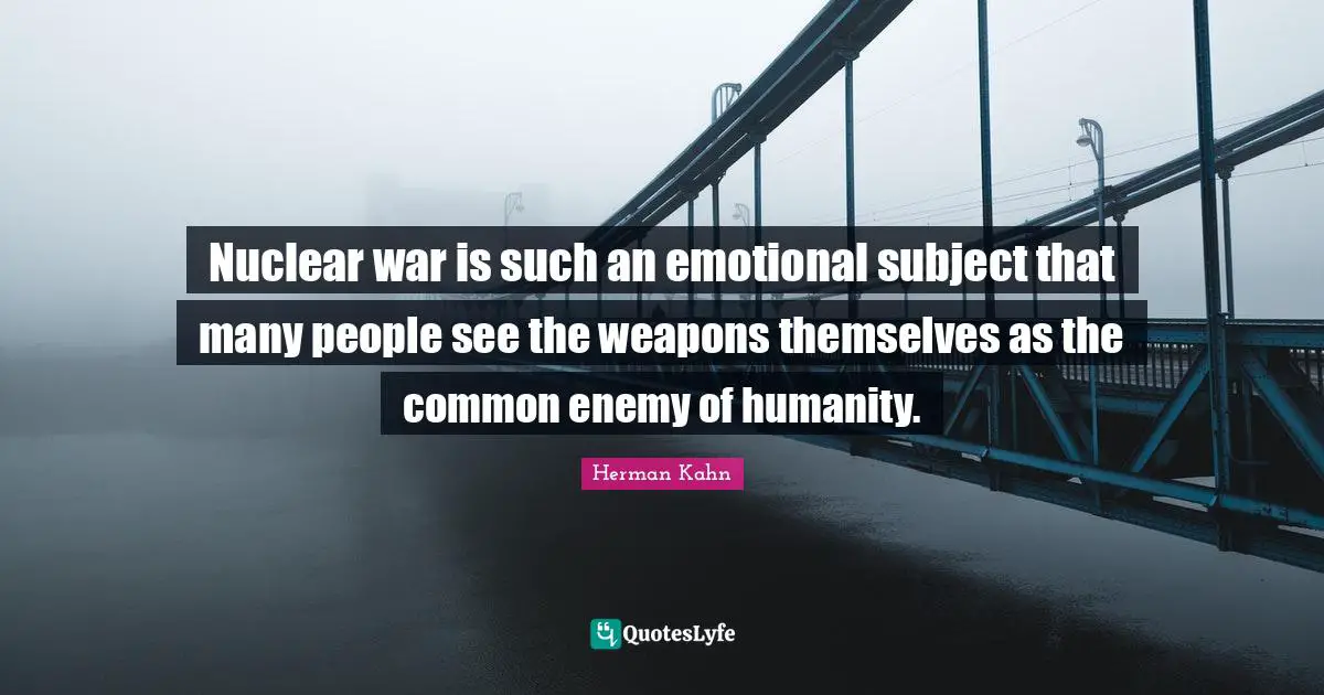 Herman Kahn Quotes: "Nuclear war is such an emotional subject that many people see the weapons themselves as the common enemy of humanity."