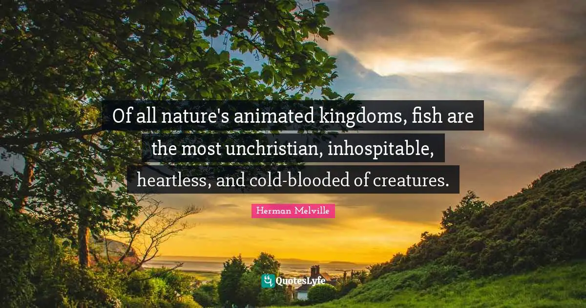 Heartless Quotes: "Of all nature's animated kingdoms, fish are the most unchristian, inhospitable, heartless, and cold-blooded of creatures."