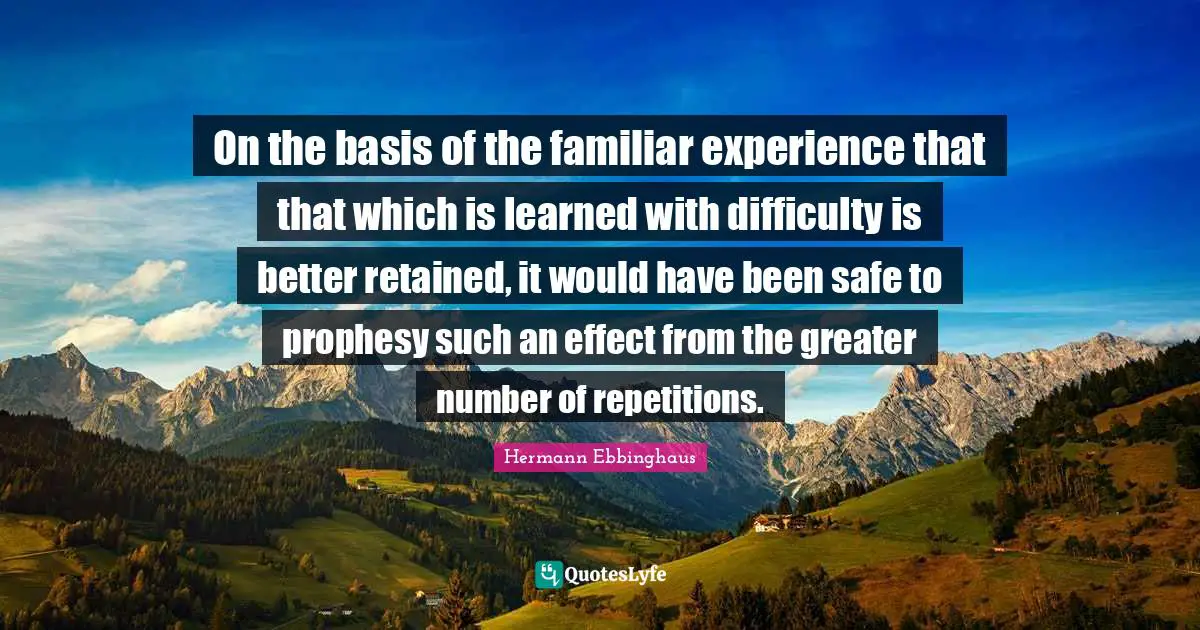 On the basis of the familiar experience that that which is learned with difficulty is better retained, it would have been safe to prophesy such an effect from the greater number of repetitions.