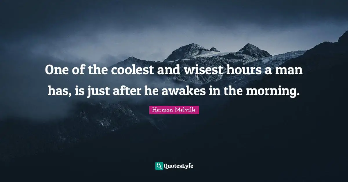 One of the coolest and wisest hours a man has, is just after he awakes in the morning.