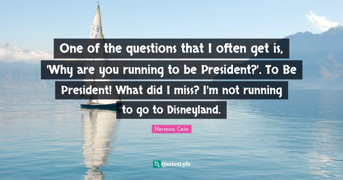 One of the questions that I often get is, 'Why are you running to be President?'. To Be President! What did I miss? I'm not running to go to Disneyland.