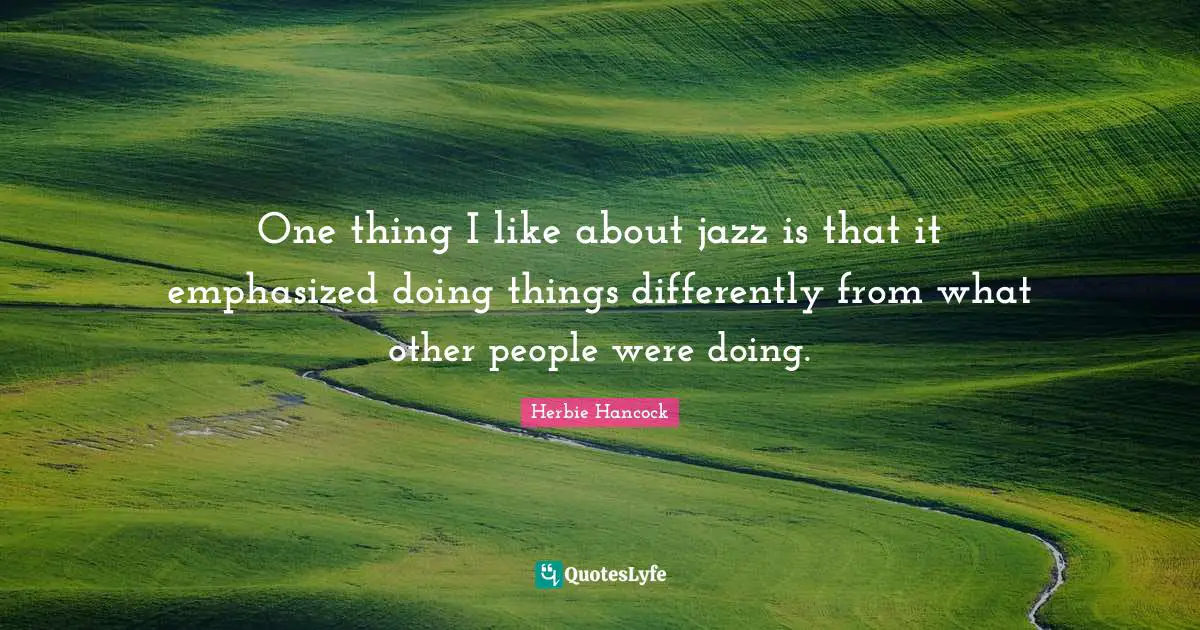 One thing I like about jazz is that it emphasized doing things differently from what other people were doing.