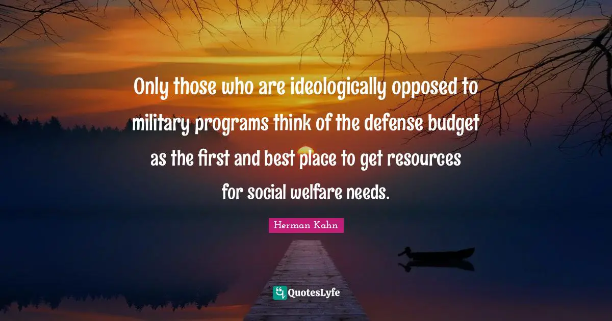 Herman Kahn Quotes: "Only those who are ideologically opposed to military programs think of the defense budget as the first and best place to get resources for social welfare needs."