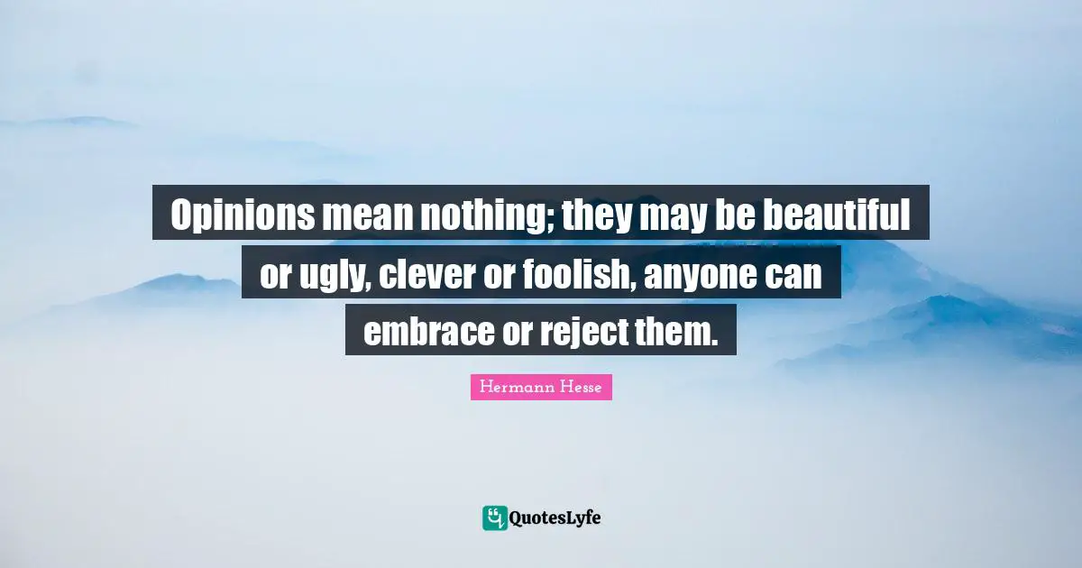 Opinions mean nothing; they may be beautiful or ugly, clever or foolish, anyone can embrace or reject them.