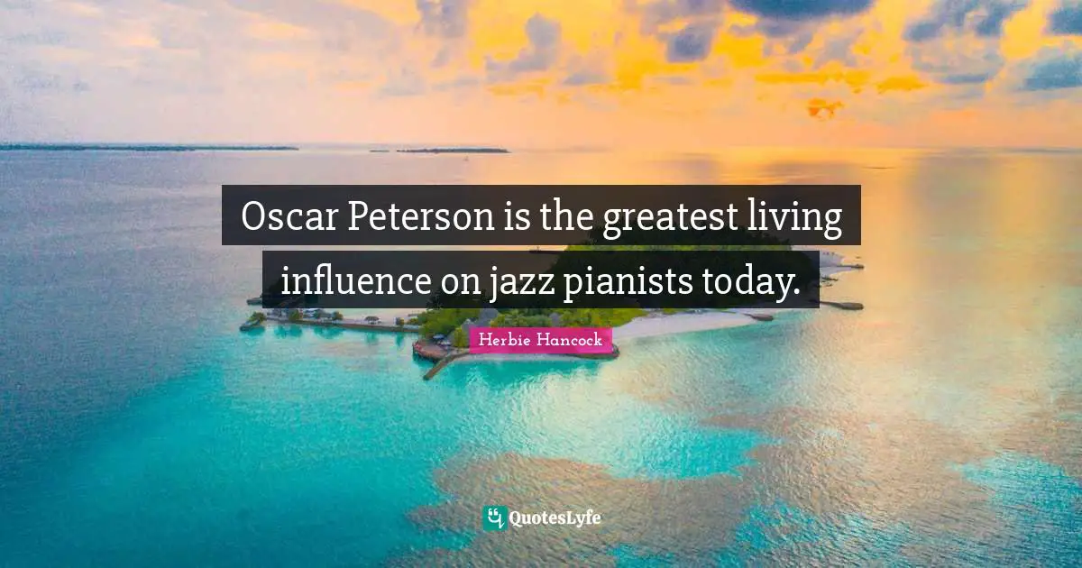 Oscar Peterson is the greatest living influence on jazz pianists today.