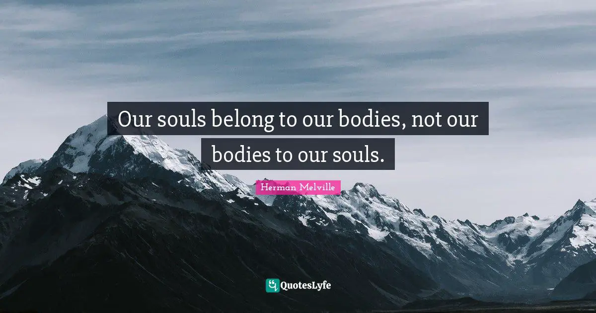 Our souls belong to our bodies, not our bodies to our souls.