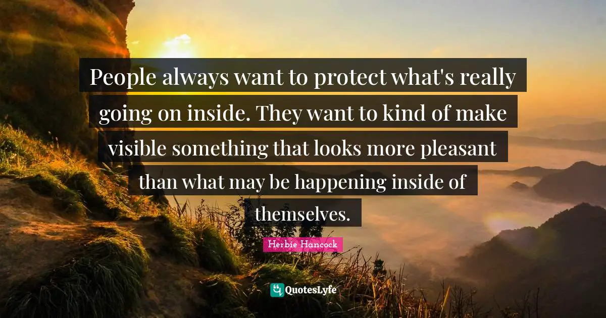 People always want to protect what's really going on inside. They want to kind of make visible something that looks more pleasant than what may be happening inside of themselves.