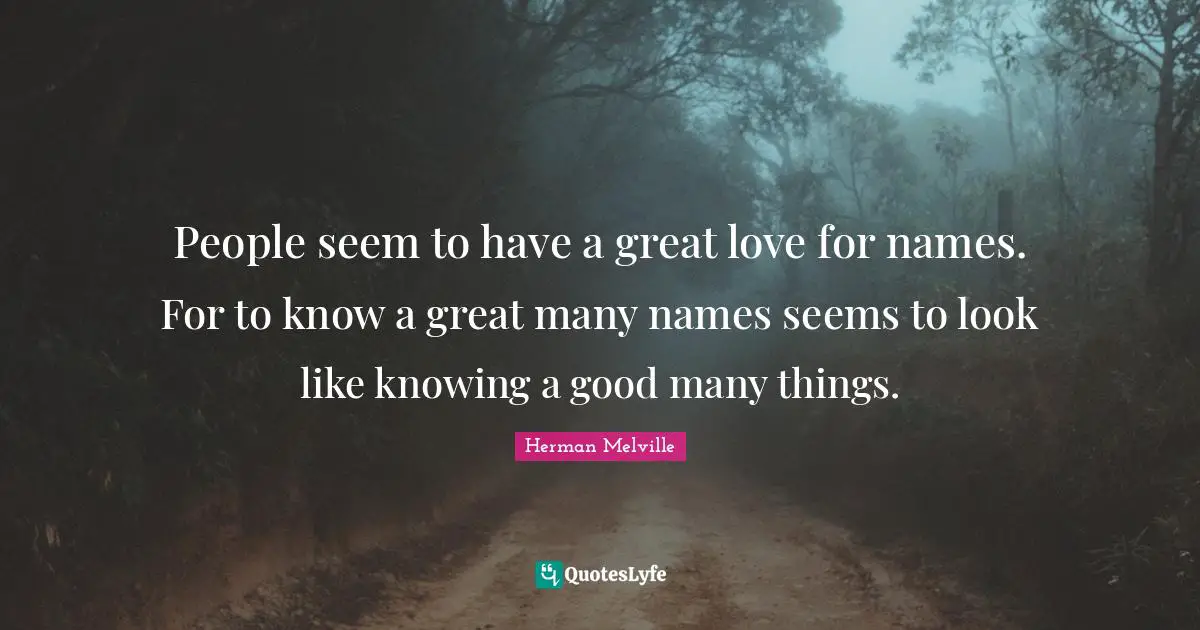 People seem to have a great love for names. For to know a great many names seems to look like knowing a good many things.