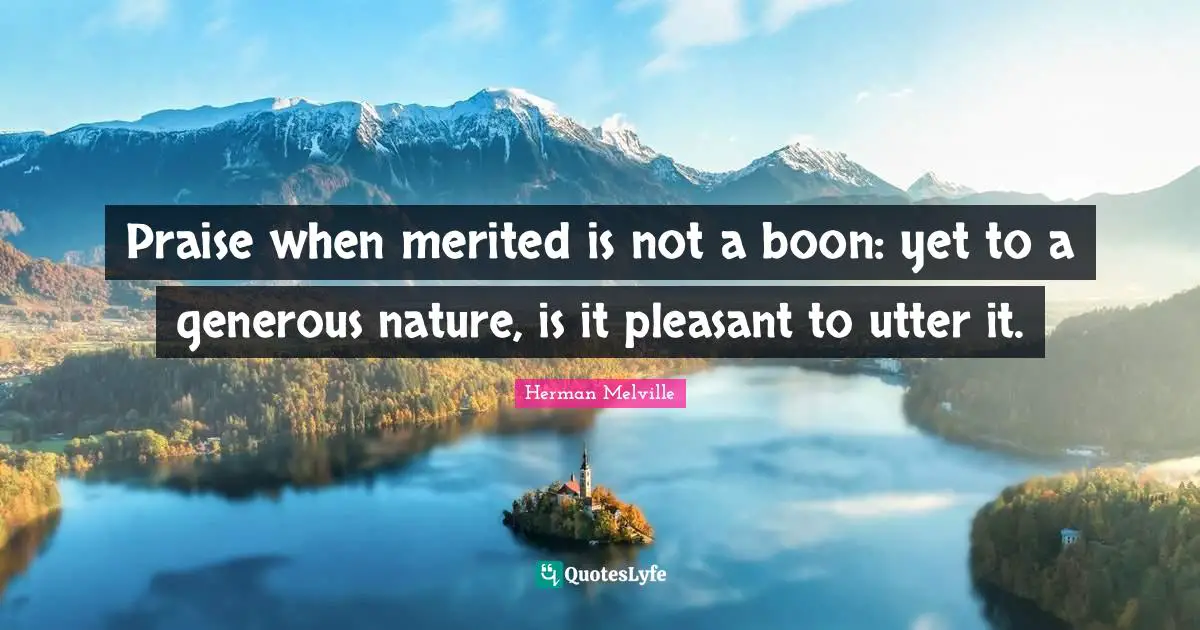 Praise when merited is not a boon: yet to a generous nature, is it pleasant to utter it.