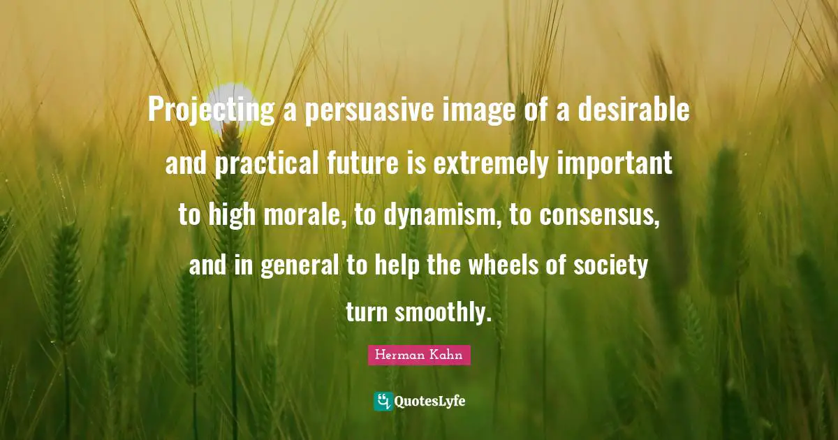 Herman Kahn Quotes: "Projecting a persuasive image of a desirable and practical future is extremely important to high morale, to dynamism, to consensus, and in general to help the wheels of society turn smoothly."