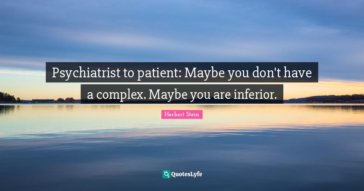Psychiatrist to patient Maybe you don't have a complex. Maybe you are... Quote by Herbert Stein