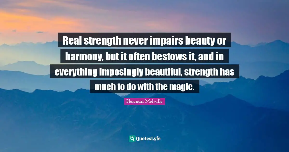 Real strength never impairs beauty or harmony, but it often bestows it, and in everything imposingly beautiful, strength has much to do with the magic.