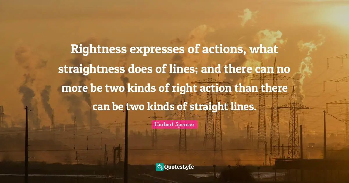 Rightness expresses of actions, what straightness does of lines; and there can no more be two kinds of right action than there can be two kinds of straight lines.
