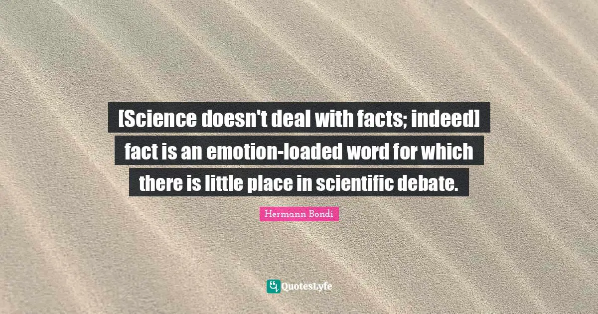 [Science doesn't deal with facts; indeed] fact is an emotion-loaded word for which there is little place in scientific debate.