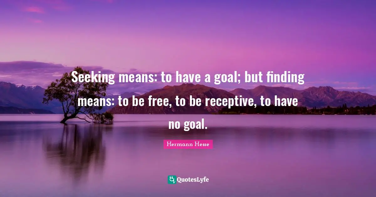 Seeking means: to have a goal; but finding means: to be free, to be receptive, to have no goal.