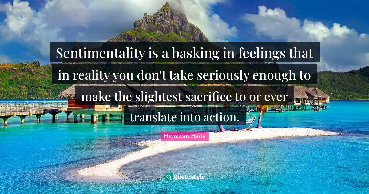 Sentimentality Quotes: "Sentimentality is a basking in feelings that in reality you don't take seriously enough to make the slightest sacrifice to or ever translate into action."