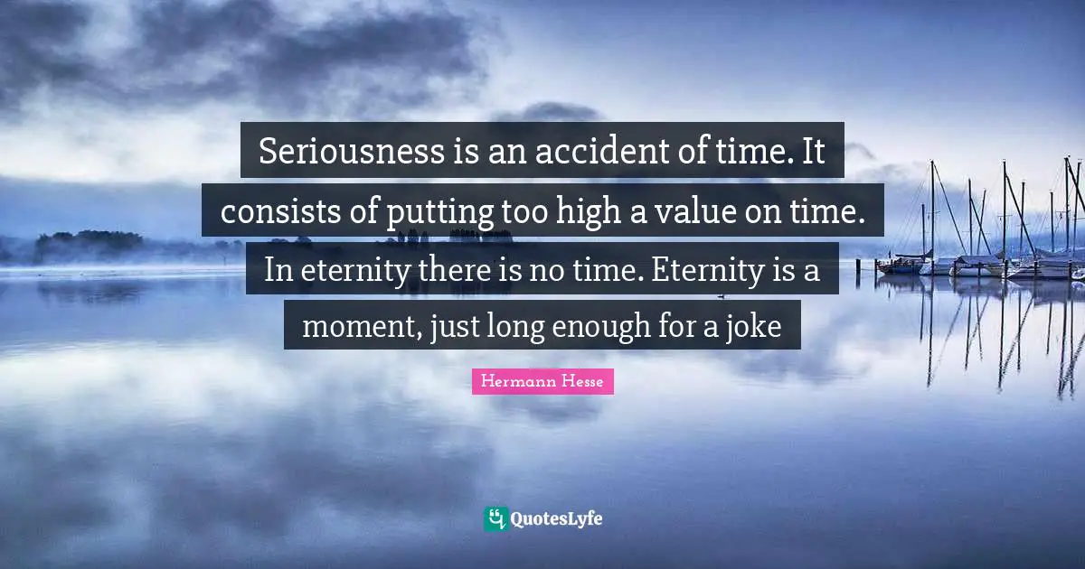 Seriousness is an accident of time. It consists of putting too high a value on time. In eternity there is no time. Eternity is a moment, just long enough for a joke