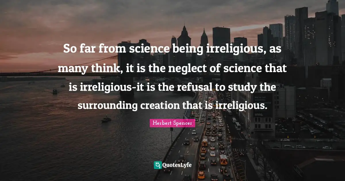 So far from science being irreligious, as many think, it is the neglect of science that is irreligious-it is the refusal to study the surrounding creation that is irreligious.