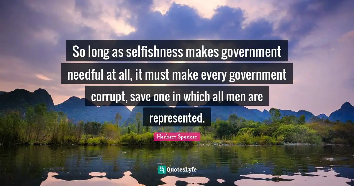 So long as selfishness makes government needful at all, it must make every government corrupt, save one in which all men are represented.