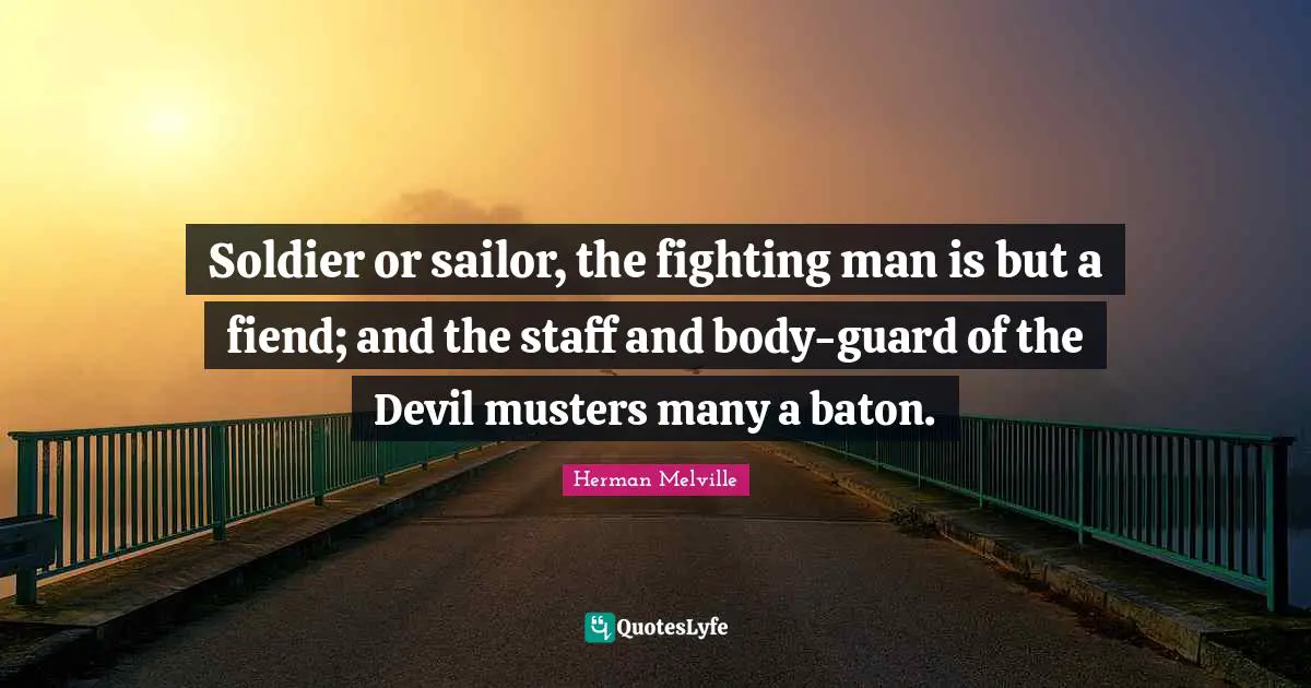 Soldier or sailor, the fighting man is but a fiend; and the staff and body-guard of the Devil musters many a baton.
