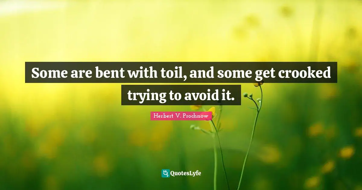 Some are bent with toil, and some get crooked trying to avoid it.