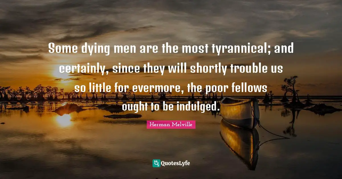Evermore Quotes: "Some dying men are the most tyrannical; and certainly, since they will shortly trouble us so little for evermore, the poor fellows ought to be indulged."