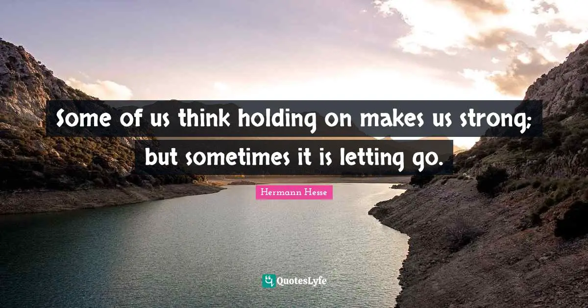 Hermann Hesse Quotes: "Some of us think holding on makes us strong; but sometimes it is letting go."