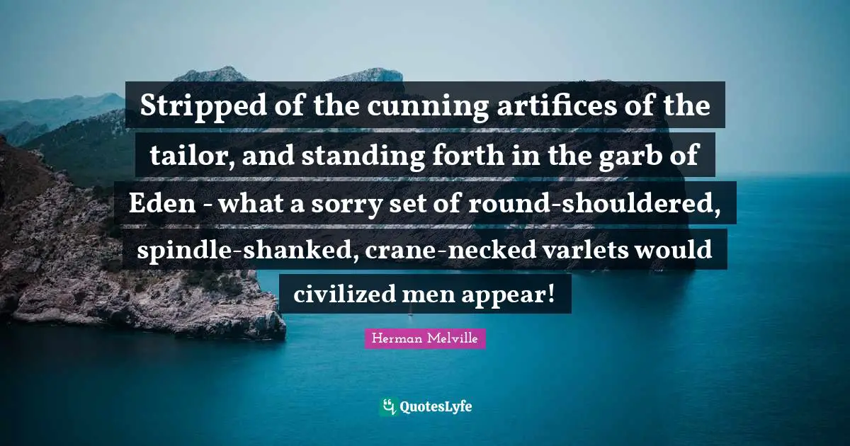Stripped of the cunning artifices of the tailor, and standing forth in the garb of Eden - what a sorry set of round-shouldered, spindle-shanked, crane-necked varlets would civilized men appear!