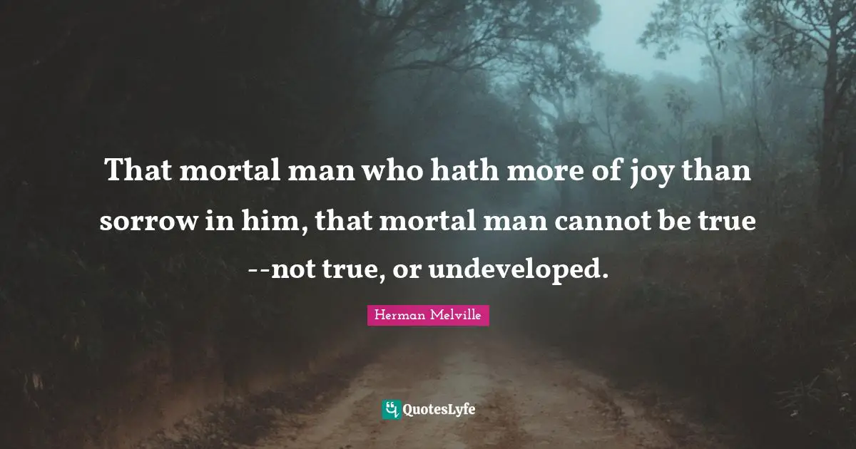 That mortal man who hath more of joy than sorrow in him, that mortal man cannot be true--not true, or undeveloped.