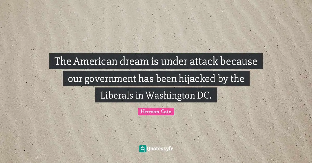 The American dream is under attack because our government has been hijacked by the Liberals in Washington DC.