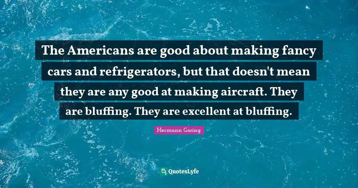 The Americans are good about making fancy cars and refrigerators, but that doesn't mean they are any good at making aircraft. They are bluffing. They are excellent at bluffing.