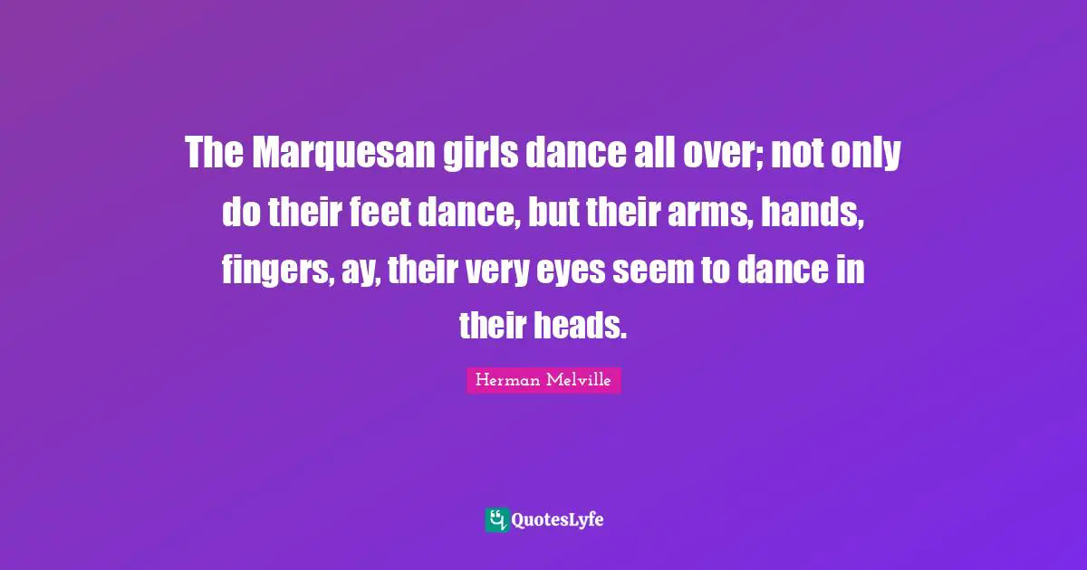The Marquesan girls dance all over; not only do their feet dance, but their arms, hands, fingers, ay, their very eyes seem to dance in their heads.